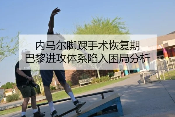 内马尔脚踝手术恢复期 巴黎进攻体系陷入困局分析
