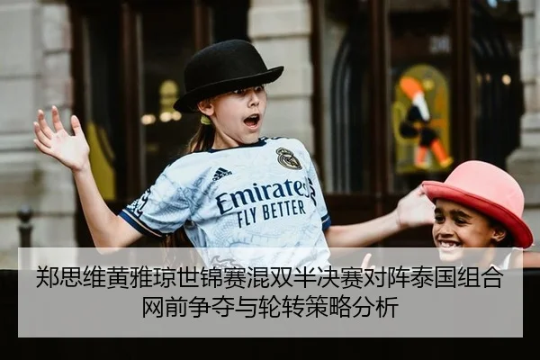 郑思维黄雅琼世锦赛混双半决赛对阵泰国组合网前争夺与轮转策略分析